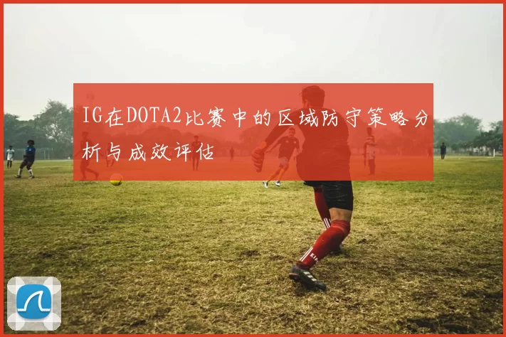 IG在DOTA2比赛中的区域防守策略分析与成效评估