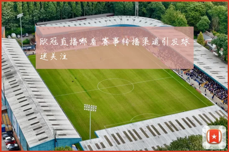 欧冠直播哪看 赛事转播渠道引发球迷关注