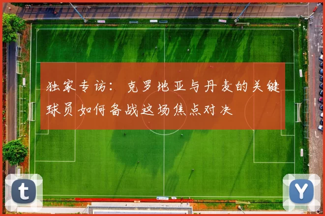 独家专访:克罗地亚与丹麦的关键球员如何备战这场焦点对决