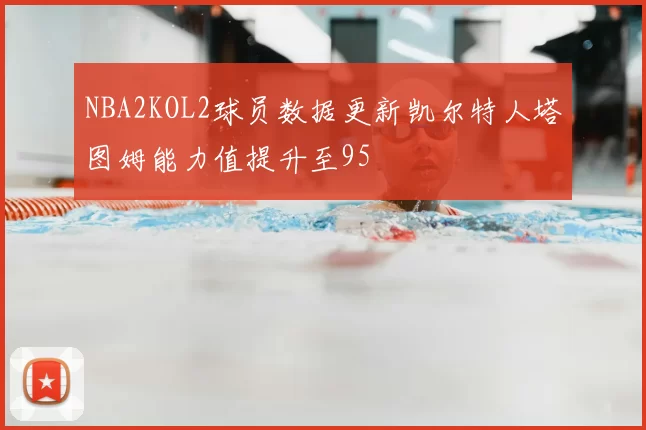 NBA2KOL2球员数据更新凯尔特人塔图姆能力值提升至95