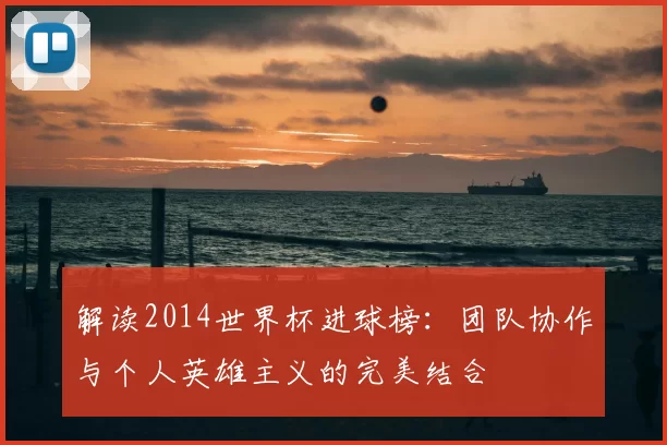 解读2014世界杯进球榜:团队协作与个人英雄主义的完美结合