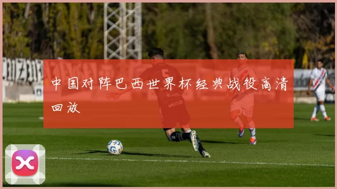 中国对阵巴西世界杯经典战役高清回放