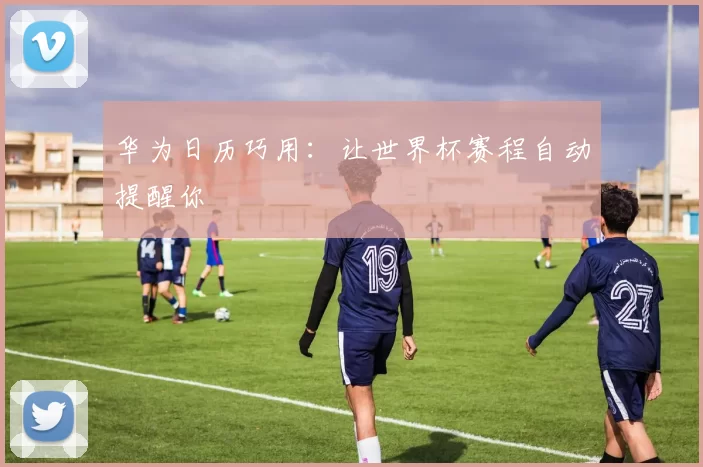 华为日历巧用:让世界杯赛程自动提醒你
