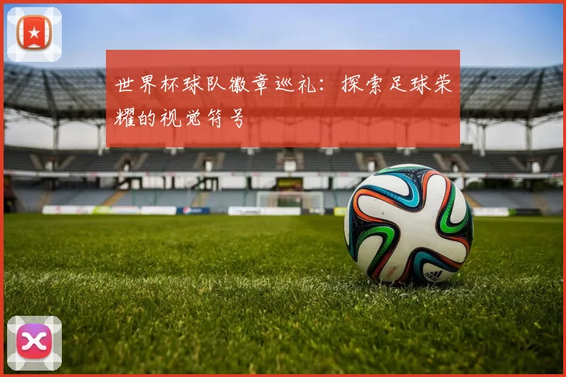 世界杯球队徽章巡礼:探索足球荣耀的视觉符号
