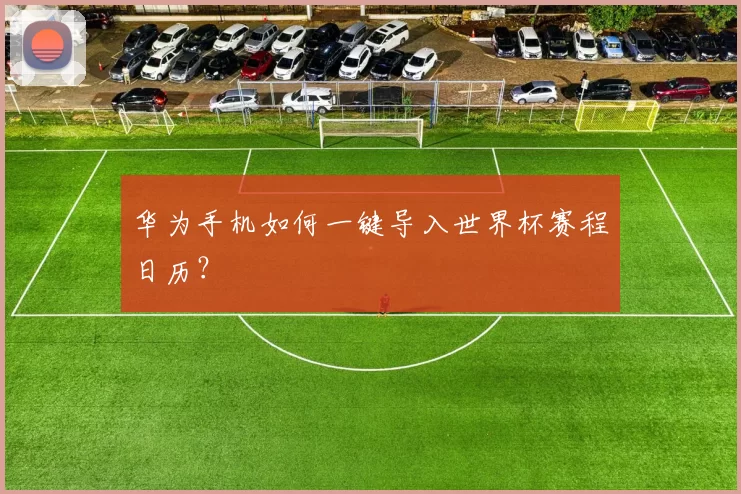 华为手机如何一键导入世界杯赛程日历?