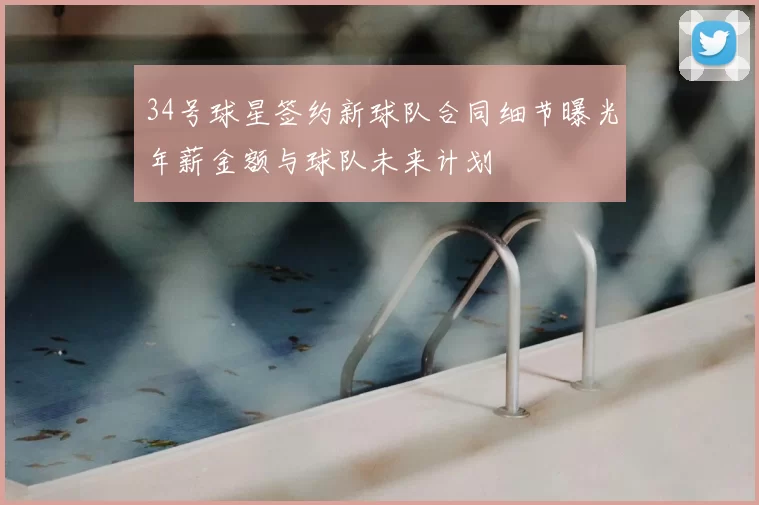 34号球星签约新球队合同细节曝光年薪金额与球队未来计划