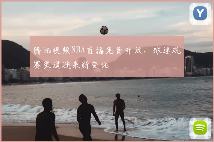 腾讯视频NBA直播免费开放，球迷观赛渠道迎来新变化