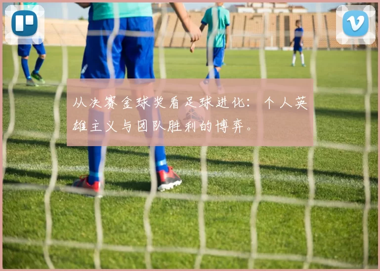 从决赛金球奖看足球进化：个人英雄主义与团队胜利的博弈。