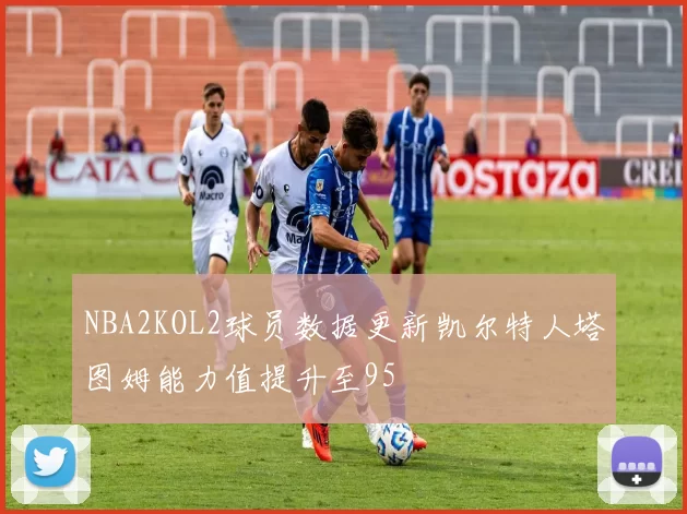NBA2KOL2球员数据更新凯尔特人塔图姆能力值提升至95