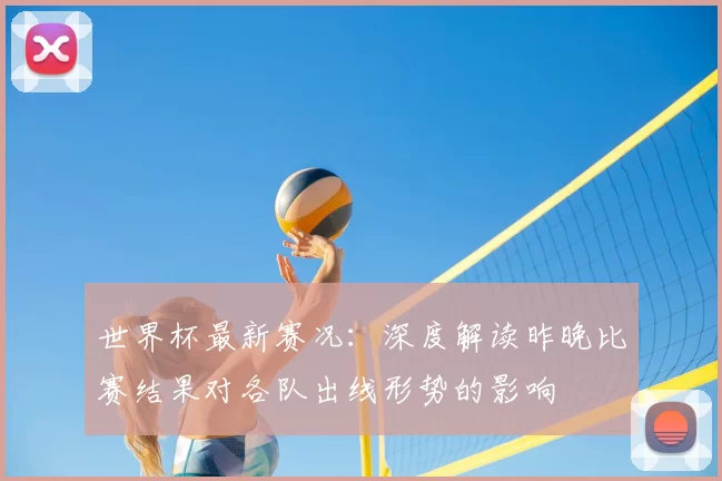 世界杯最新赛况:深度解读昨晚比赛结果对各队出线形势的影响