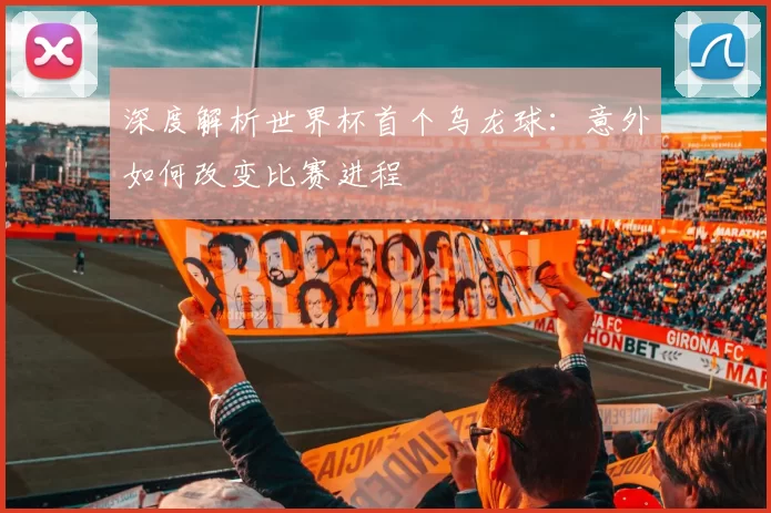 深度解析世界杯首个乌龙球:意外如何改变比赛进程