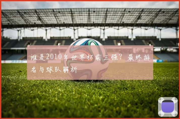谁是2010年世界杯前三强?最终排名与球队解析