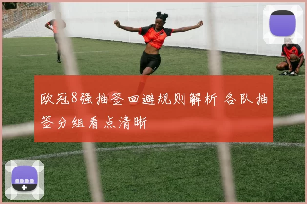 欧冠8强抽签回避规则解析 各队抽签分组看点清晰