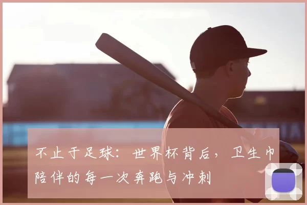 不止于足球:世界杯背后,卫生巾陪伴的每一次奔跑与冲刺