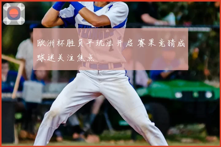 欧洲杯胜负平玩法开启 赛果竞猜成球迷关注焦点