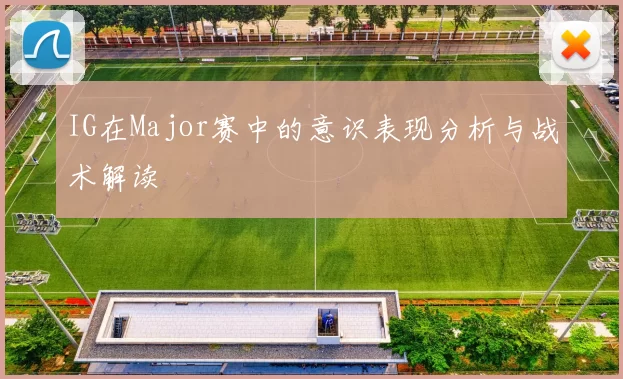 IG在Major赛中的意识表现分析与战术解读