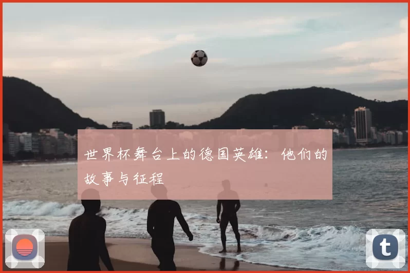 世界杯舞台上的德国英雄:他们的故事与征程