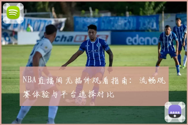 NBA直播间无插件观看指南:流畅观赛体验与平台选择对比