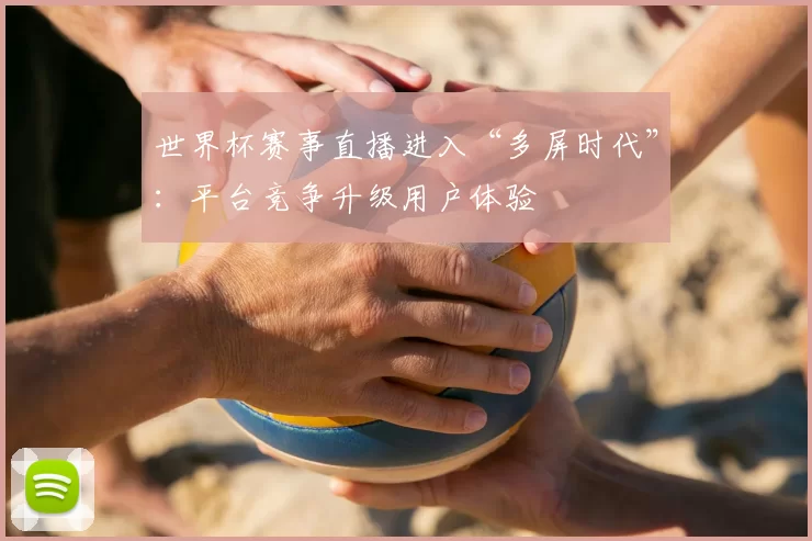 世界杯赛事直播进入“多屏时代”:平台竞争升级用户体验