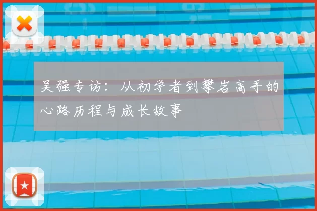 吴强专访:从初学者到攀岩高手的心路历程与成长故事