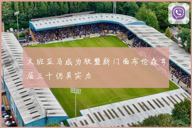 文班亚马成为联盟新门面布伦森年届三十仍具实力