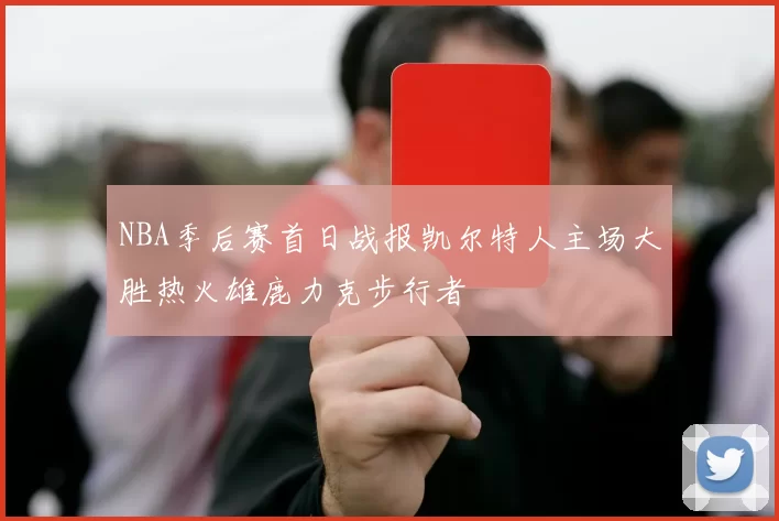NBA季后赛首日战报凯尔特人主场大胜热火雄鹿力克步行者