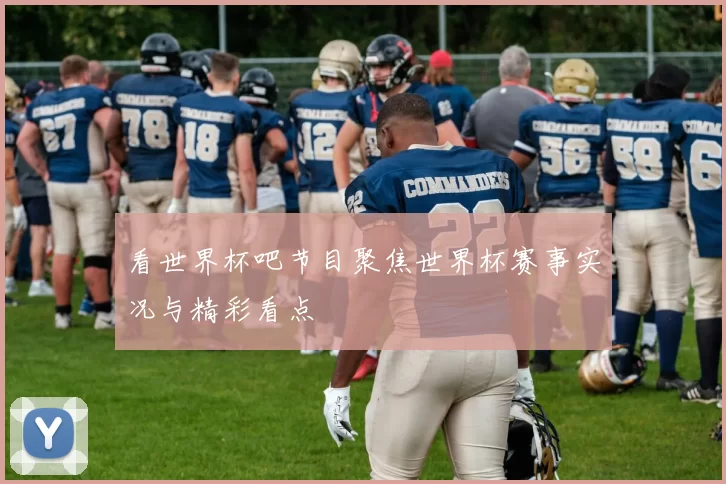 看世界杯吧节目聚焦世界杯赛事实况与精彩看点
