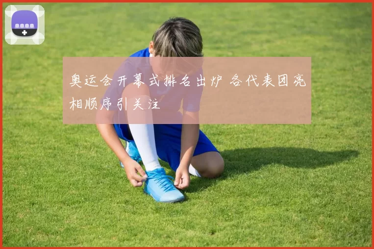 奥运会开幕式排名出炉 各代表团亮相顺序引关注