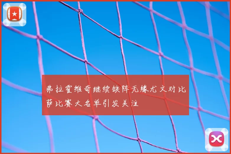 弗拉霍维奇继续缺阵无缘尤文对比萨比赛大名单引发关注