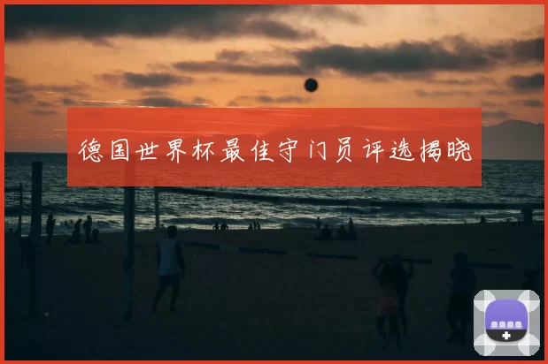 德国世界杯最佳守门员评选揭晓