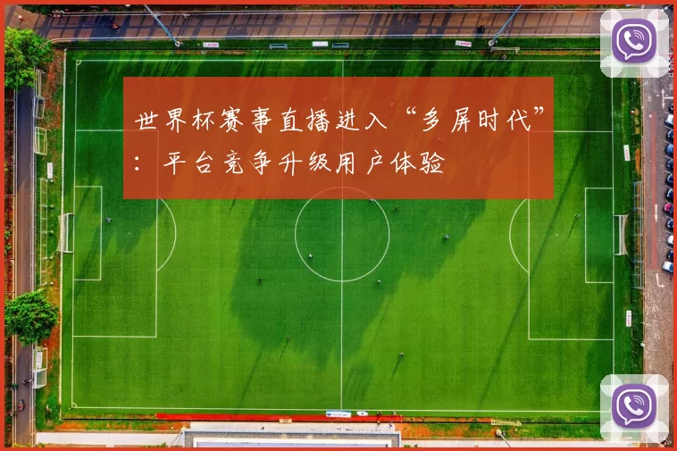 世界杯赛事直播进入“多屏时代”:平台竞争升级用户体验