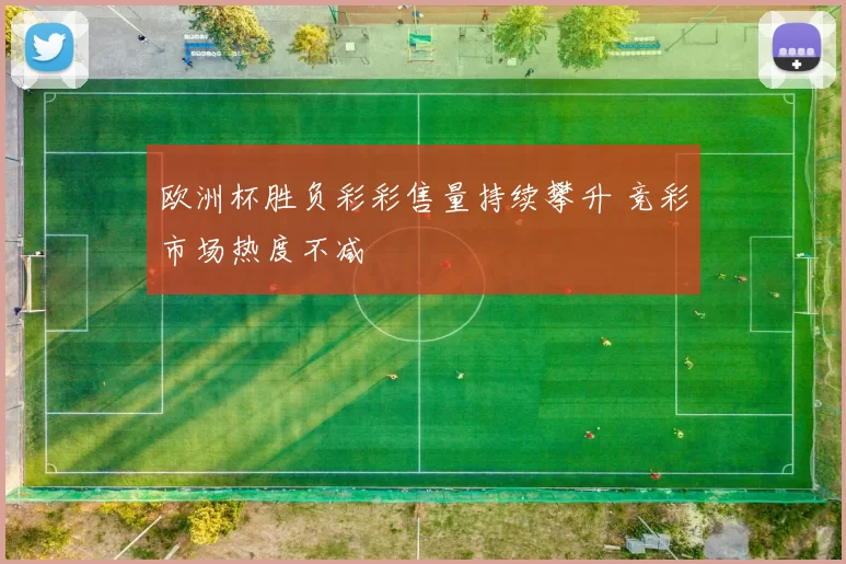 欧洲杯胜负彩彩售量持续攀升 竞彩市场热度不减