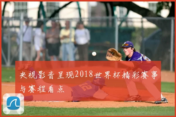 央视影音呈现2018世界杯精彩赛事与赛程看点