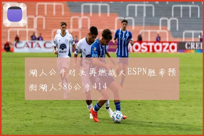 湖人公牛对决再燃战火ESPN胜率预测湖人586公牛414
