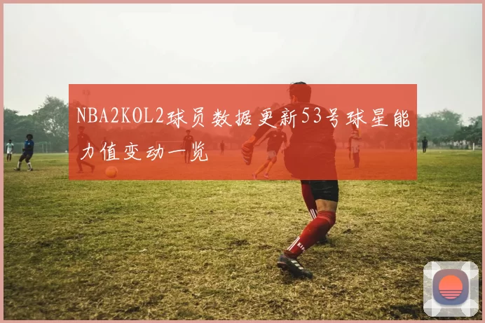 NBA2KOL2球员数据更新53号球星能力值变动一览