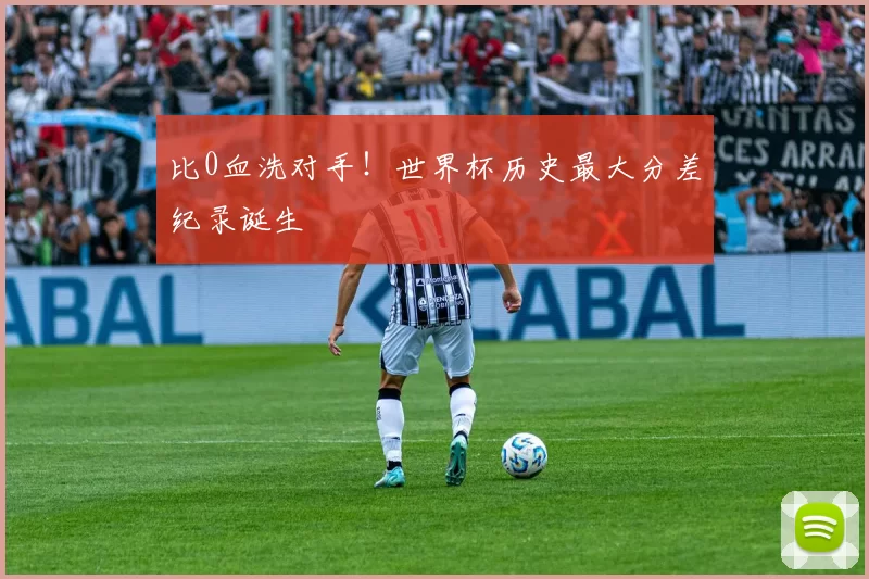 比0血洗对手!世界杯历史最大分差纪录诞生