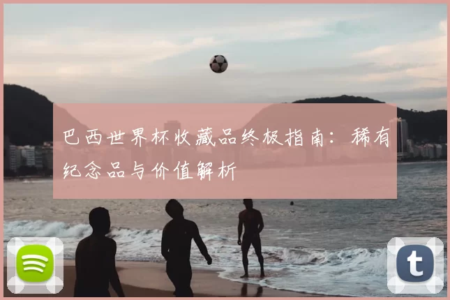 巴西世界杯收藏品终极指南:稀有纪念品与价值解析