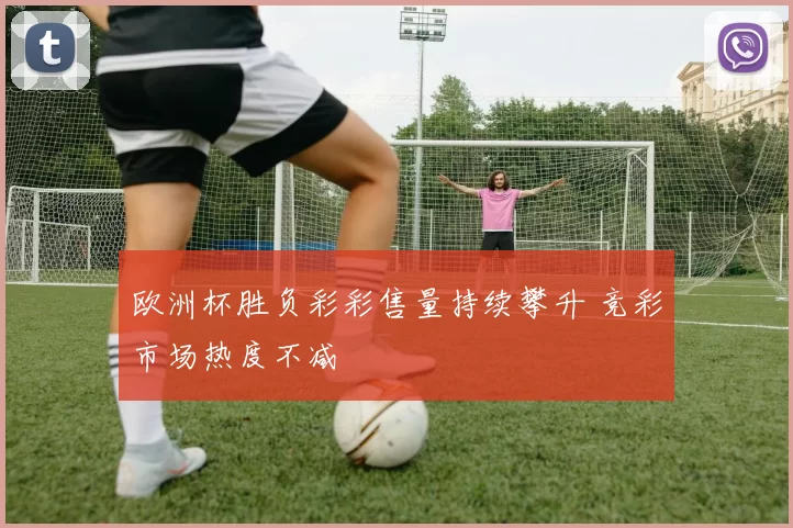 欧洲杯胜负彩彩售量持续攀升 竞彩市场热度不减
