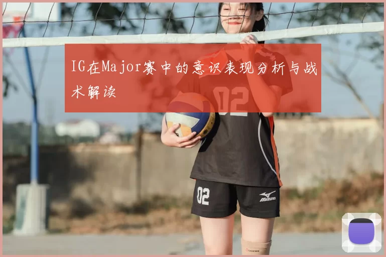 IG在Major赛中的意识表现分析与战术解读