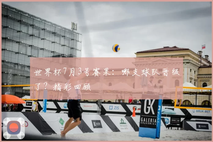 世界杯7月3号赛果：哪支球队晋级了？精彩回顾