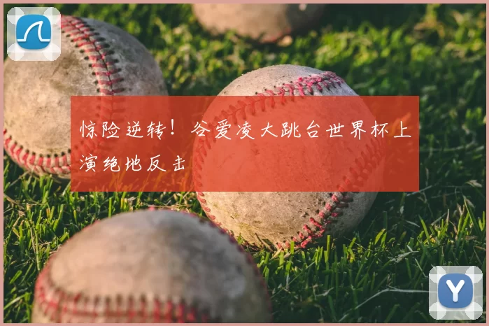 惊险逆转!谷爱凌大跳台世界杯上演绝地反击