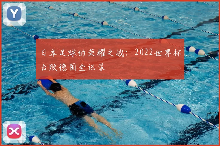 日本足球的荣耀之战：2022世界杯击败德国全记录