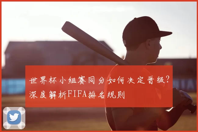 世界杯小组赛同分如何决定晋级?深度解析FIFA排名规则