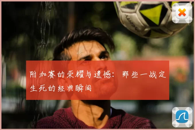 附加赛的荣耀与遗憾:那些一战定生死的经典瞬间