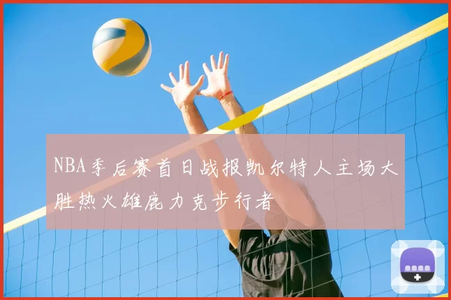 NBA季后赛首日战报凯尔特人主场大胜热火雄鹿力克步行者
