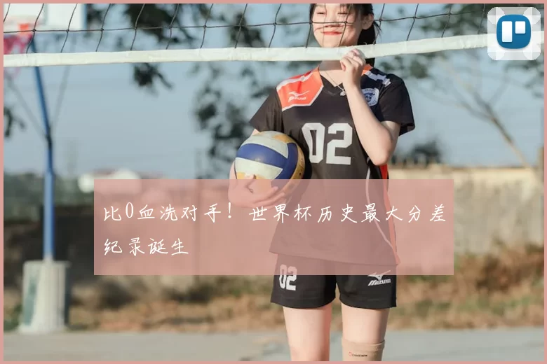 比0血洗对手!世界杯历史最大分差纪录诞生