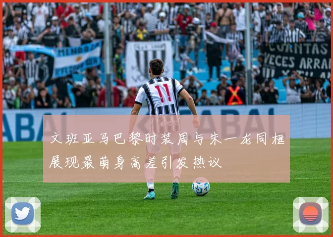 文班亚马巴黎时装周与朱一龙同框展现最萌身高差引发热议