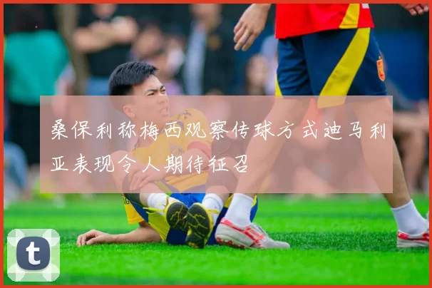 桑保利称梅西观察传球方式迪马利亚表现令人期待征召