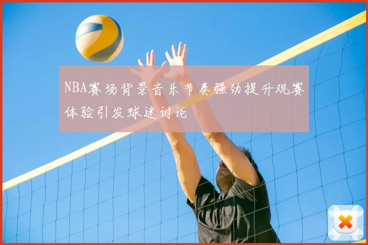 NBA赛场背景音乐节奏强劲提升观赛体验引发球迷讨论