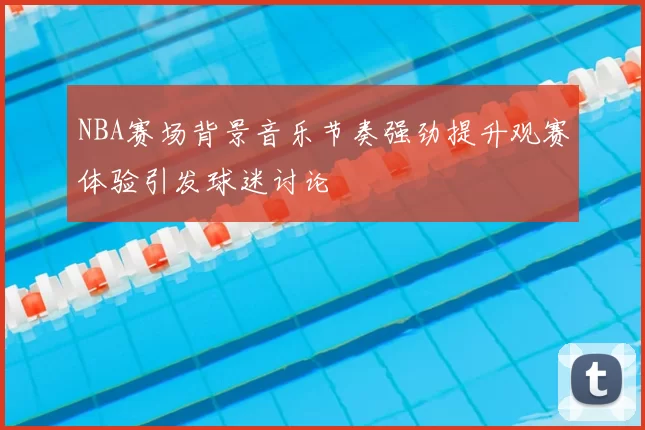 NBA赛场背景音乐节奏强劲提升观赛体验引发球迷讨论